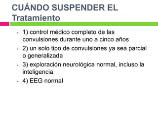 CUÁNDO SUSPENDER EL
Tratamiento
•   1) control médico completo de las
    convulsiones durante uno a cinco años
•   2) un solo tipo de convulsiones ya sea parcial
    o generalizada
•   3) exploración neurológica normal, incluso la
    inteligencia
•   4) EEG normal
 