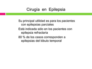 Cirugía en Epilepsia

Su principal utilidad es para los pacientes
  con epilepsias parciales
Está indicada sólo en los pacientes con
  epilepsia refractaria
80 % de los casos corresponden a
  epilepsias del lóbulo temporal
 