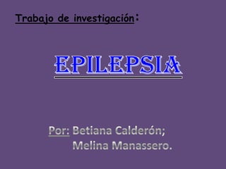 Trabajo de investigación: EPILEPSIA Por: Betiana Calderón;            Melina Manassero. 