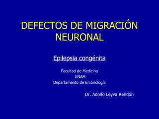 DEFECTOS DE MIGRACIÓN NEURONAL Epilepsia congénita Facultad de Medicina UNAM Departamento de Embriología Dr. Adolfo Leyva Rendón 