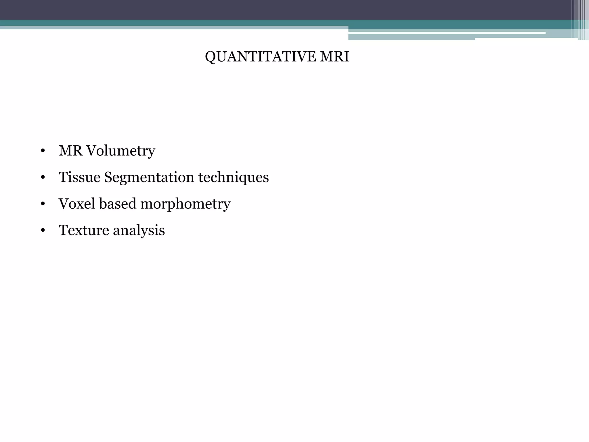 QUANTITATIVE MRI
• MR Volumetry
• Tissue Segmentation techniques
• Voxel based morphometry
• Texture analysis
 
