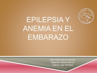 EPILEPSIA Y
ANEMIA EN EL
EMBARAZO
Sara Sofía García Herrera
Alejandro Salina Alarcón
Valeria Lugo Terrazas
 