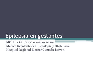 Epilepsia en gestantes
MC. Luis Gustavo Bermúdez Azaña
Médico Residente de Ginecología y Obstetricia
Hospital Regional Eleazar Guzmán Barrón
 