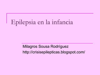 Epilepsia en la infancia Milagros Sousa Rodríguez http:// crisisepilepticas.blogspot.com /   