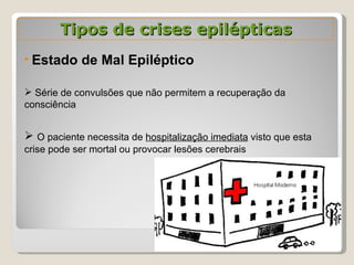 Tipos de crises epilépticas Estado de Mal Epiléptico Série de convulsões que não permitem a recuperação da consciência O paciente necessita de  hospitalização imediata  visto que esta crise pode ser mortal ou provocar lesões cerebrais 