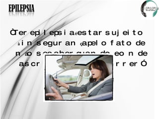 “ Ter epilepsia  é  estar sujeito  à  inseguran ç a pelo fato de n ã o se saber quando e onde as crises ir ã o ocorrer” 