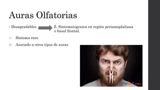Auras Olfatorias
• Desagradables Z. Sintomatogenica en región periamigdaliana
o basal frontal.
1) Síntoma raro
2) Asociado a otros tipos de auras
 