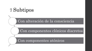 7 Subtipos
Con alteración de la consciencia
Con componentes clónicos discretos
Con componentes atónicos
 