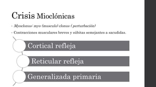Crisis Mioclónicas
• Myoclonus: myo (musculo) clonus ( perturbación)
• Contracciones musculares breves y súbitas semejantes a sacudidas.
Cortical refleja
Reticular refleja
Generalizada primaria
 