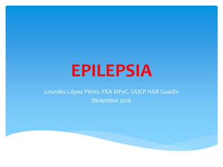 EPILEPSIA
Lourdes López Pérez. FEA MFyC. UUCP HAR Guadix
Diciembre 2016
 