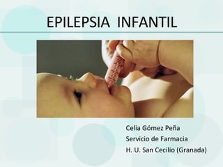 EPILEPSIA	
  	
  INFANTIL	
  




                 Celia	
  Gómez	
  Peña	
  
                 Servicio	
  de	
  Farmacia	
  
                 H.	
  U.	
  San	
  Cecilio	
  (Granada)	
  
 