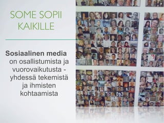 SOME SOPII
  KAIKILLE

Sosiaalinen media
 on osallistumista ja
  vuorovaikutusta -
 yhdessä tekemistä
     ja ihmisten
    kohtaamista
 