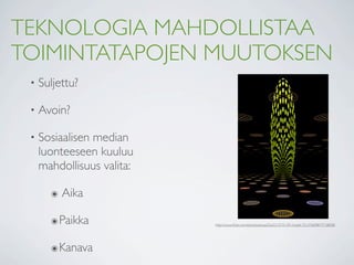 TEKNOLOGIA MAHDOLLISTAA
TOIMINTATAPOJEN MUUTOKSEN
 •   Suljettu?

 •   Avoin?

 •   Sosiaalisen median
     luonteeseen kuuluu
     mahdollisuus valita:

       ๏   Aika

       ๏ Paikka             http://www.ﬂickr.com/photos/anua22a/2215721291/in/set-72157609877718838/




       ๏ Kanava
 
