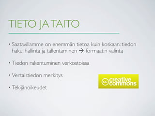 TIETO JA TAITO
• Saatavillamme   on enemmän tietoa kuin koskaan: tiedon
 haku, hallinta ja tallentaminen  formaatin valinta

• Tiedon   rakentuminen verkostoissa

• Vertaistiedon   merkitys

• Tekijänoikeudet
 