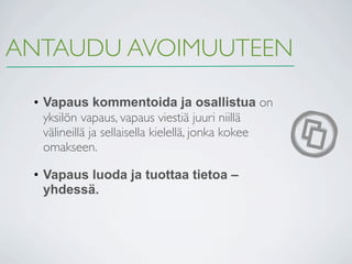 ANTAUDU AVOIMUUTEEN

 • Vapaus kommentoida ja osallistua on
   yksilön vapaus, vapaus viestiä juuri niillä
   välineillä ja sellaisella kielellä, jonka kokee
   omakseen.

 • Vapaus luoda ja tuottaa tietoa –
   yhdessä.
 