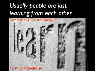 Usually people are just
learning from each other
Interact and Create Dialogue




                               tp://www.ﬂickr.com/photos/heycoach/1197947341/
Point of Interchange
 