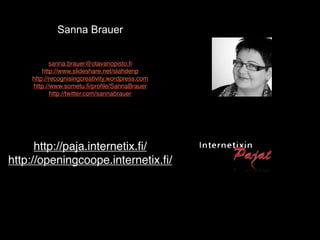 Sanna Brauer


           sanna.brauer@otavanopisto.ﬁ
        http://www.slideshare.net/slahdenp
    http://recognisingcreativity.wordpress.com
    http://www.sometu.ﬁ/proﬁle/SannaBrauer
            http://twitter.com/sannabrauer




      http://paja.internetix.ﬁ/
http://openingcoope.internetix.ﬁ/
 