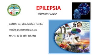 EPILEPSIA
AUTOR: Int. Med. Michael Novillo.
TUTOR: Dr. Hermel Espinoza
FECHA: 30 de abril del 2015
ROTACIÓN: CLINICA
 