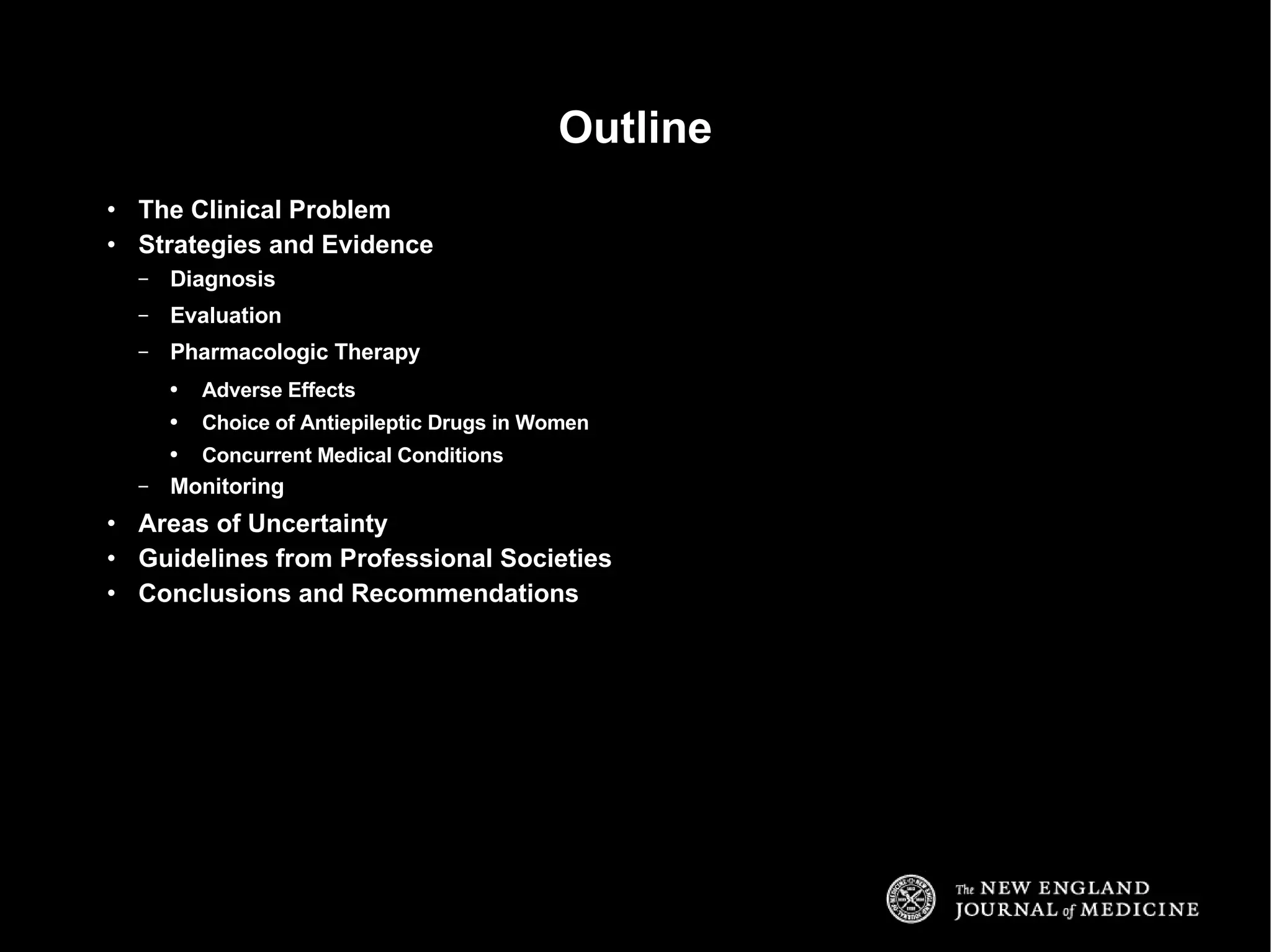 The Clinical Problem Strategies and Evidence Diagnosis Evaluation Pharmacologic Therapy Adverse Effects Choice of Antiepileptic Drugs in Women Concurrent Medical Conditions Monitoring Areas of Uncertainty Guidelines from Professional Societies Conclusions and Recommendations Outline 