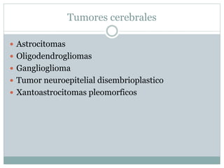 Tumores cerebrales
 Astrocitomas
 Oligodendrogliomas
 Ganglioglioma
 Tumor neuroepitelial disembrioplastico
 Xantoastrocitomas pleomorficos
 