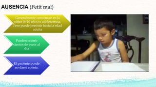 Generalmente comienzan en la
niñez (6-10 años) o adolescencia.
Pero puede persistir hasta la edad
adulta
Pueden ocurrir
cientos de veces al
día
El paciente puede
no darse cuenta.
AUSENCIA (Petit mal)
 