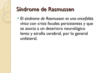 Síndrome de Rasmussen El  síndrome de Rasmussen es una encefalitis vírica  con crisis focales persistentes y que se asocia a un deterioro neurológico lento y atrofia cerebral, por lo general unilateral. 