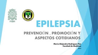 EPILEPSIA
PREVENCIÓN , PROMOCIÓN Y
ASPECTOS COTIDIANOS
María Alejandra Rodríguez Paz
Facultad de Medicina
2015
 