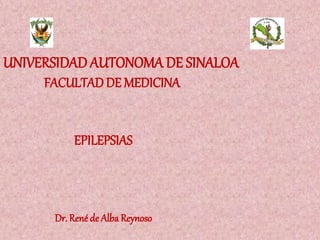 UNIVERSIDADAUTONOMA DE SINALOA
FACULTADDE MEDICINA
EPILEPSIAS
Dr. René de Alba Reynoso
 