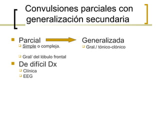 Convulsiones parciales con
generalización secundaria
 Parcial Generalizada
 De difícil Dx
 Simple o compleja.
 Gral/ del lóbulo frontal
 Clínica
 EEG
 Gral./ tónico-clónico
 