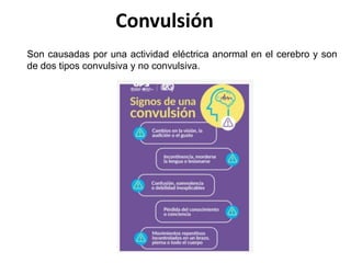 Convulsión
Son causadas por una actividad eléctrica anormal en el cerebro y son
de dos tipos convulsiva y no convulsiva.
 