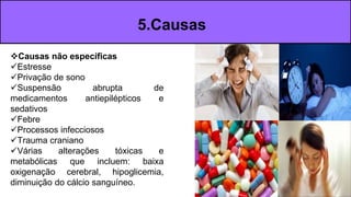 C 5.Causas
Causas não específicas
Estresse
Privação de sono
Suspensão abrupta de
medicamentos antiepilépticos e
sedativos
Febre
Processos infecciosos
Trauma craniano
Várias alterações tóxicas e
metabólicas que incluem: baixa
oxigenação cerebral, hipoglicemia,
diminuição do cálcio sanguíneo.
 