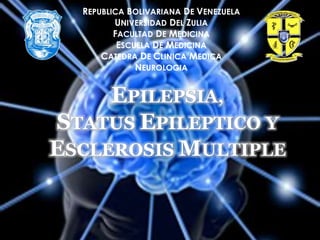 REPUBLICA BOLIVARIANA DE VENEZUELA
UNIVERSIDAD DEL ZULIA
FACULTAD DE MEDICINA
ESCUELA DE MEDICINA
CATEDRA DE CLINICA MEDICA
NEUROLOGIA
EPILEPSIA,
STATUS EPILEPTICO Y
ESCLEROSIS MULTIPLE
 