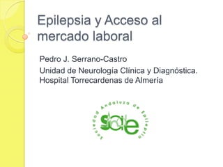 Epilepsia y Acceso al
mercado laboral
Pedro J. Serrano-Castro
Unidad de Neurología Clínica y Diagnóstica.
Hospital Torrecardenas de Almería
 