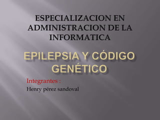 ESPECIALIZACION EN ADMINISTRACION DE LA INFORMATICA Epilepsia y código genético  Integrantes : Henry pérezsandoval 