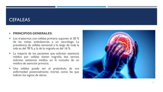 CEFALEAS
 PRINCIPIOS GENERALES:
 Los trastornos con cefalea primaria suponen el 20 %
de las visitas ambulatorias a un ne...