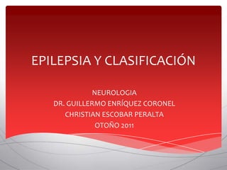 EPILEPSIA Y CLASIFICACIÓN

              NEUROLOGIA
   DR. GUILLERMO ENRÍQUEZ CORONEL
      CHRISTIAN ESCOBAR PERALTA
               OTOÑO 2011
 