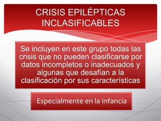 CRISIS EPILÉPTICAS
      INCLASIFICABLES

Se incluyen en este grupo todas las
crisis que no pueden clasificarse por
 datos incompletos o inadecuados y
      algunas que desafían a la
 clasificación por sus características

     Especialmente en la infancia
 