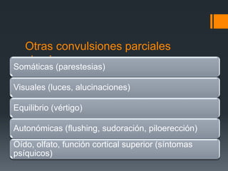 Otras convulsiones parciales
   simples
Somáticas (parestesias)

Visuales (luces, alucinaciones)

Equilibrio (vértigo)

Autonómicas (flushing, sudoración, piloerección)
Oído, olfato, función cortical superior (síntomas
psíquicos)
 