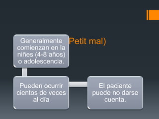 AUSENCIA (Petit mal)
Generalmente
comienzan en la
niñes (4-8 años)
o adolescencia.


 Pueden ocurrir      El paciente
cientos de veces   puede no darse
      al día           cuenta.
 
