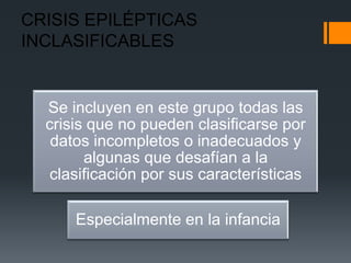 CRISIS EPILÉPTICAS
INCLASIFICABLES


  Se incluyen en este grupo todas las
  crisis que no pueden clasificarse por
   datos incompletos o inadecuados y
        algunas que desafían a la
   clasificación por sus características

      Especialmente en la infancia
 