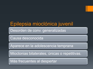 Epilepsia mioclónica juvenil
Desorden de conv. generalizadas

Causa desconocida

Aparece en la adolescencia temprana

Mioclonias bilaterales, únicas o repetitivas.

Más frecuentes al despertar
 