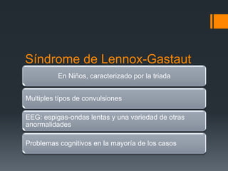 Síndrome de Lennox-Gastaut
          En Niños, caracterizado por la triada


Multiples típos de convulsiones

EEG: espigas-ondas lentas y una variedad de otras
anormalidades

Problemas cognitivos en la mayoría de los casos
 
