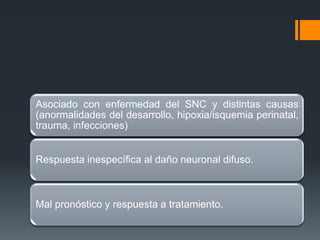 Asociado con enfermedad del SNC y distintas causas
(anormalidades del desarrollo, hipoxia/isquemia perinatal,
trauma, infecciones)


Respuesta inespecífica al daño neuronal difuso.



Mal pronóstico y respuesta a tratamiento.
 