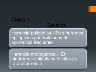 Etiología
                 Genética
Herencia poligénica.- En síndromes
epilépticos generalizados de
ocurrencia frecuente

Herencia monogénica.- En
síndromes epilépticos focales de
rara ocurrencia
 