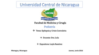 Facultad de Medicina y Cirugía
 Tema: Epilepsia y Crisis Convulsiva
 Docente: Dra. Lola
 Expositora: Leyla Ramírez
Managua, Nicaragua Jueves, Junio 2016
 