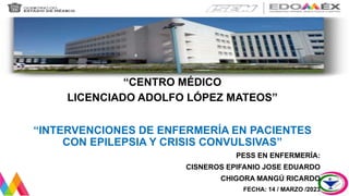“CENTRO MÉDICO
LICENCIADO ADOLFO LÓPEZ MATEOS”
“INTERVENCIONES DE ENFERMERÍA EN PACIENTES
CON EPILEPSIA Y CRISIS CONVULSIVAS”
PESS EN ENFERMERÍA:
CISNEROS EPIFANIO JOSE EDUARDO
CHIGORA MANGÚ RICARDO
FECHA: 14 / MARZO /2023
 