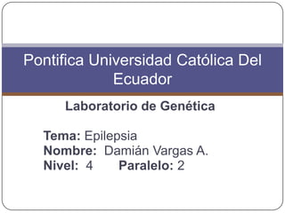 Pontifica Universidad Católica Del
             Ecuador
     Laboratorio de Genética

  Tema: Epilepsia
  Nombre: Damián Vargas A.
  Nivel: 4    Paralelo: 2
 