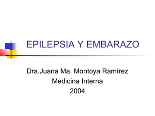 EPILEPSIA Y EMBARAZO
Dra.Juana Ma. Montoya Ramírez
Medicina Interna
2004
 