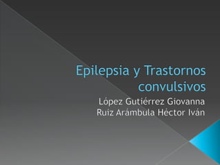 Epilepsia y Trastornos convulsivos López Gutiérrez Giovanna  Ruiz Arámbula Héctor Iván  