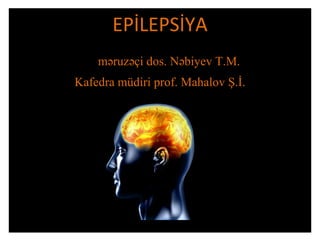 EPİLEPSİYA
məruzəçi dos. Nəbiyev T.M.
Kafedra müdiri prof. Mahalov Ş.İ.
 